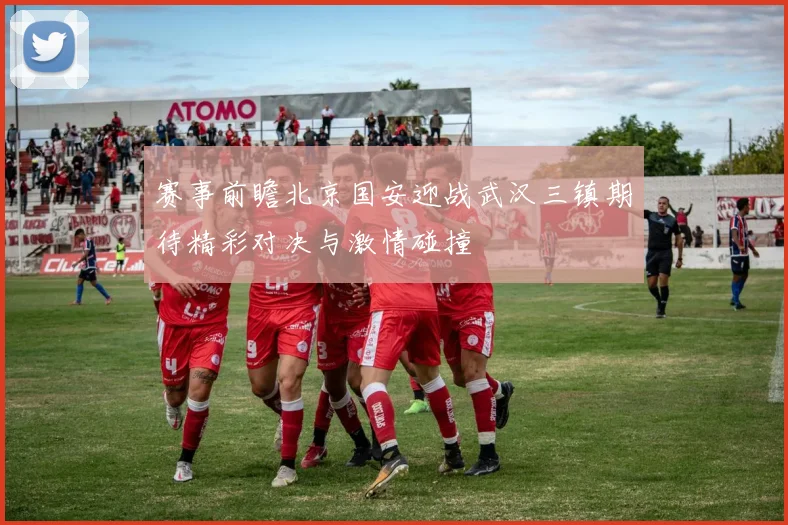 赛事前瞻北京国安迎战武汉三镇期待精彩对决与激情碰撞