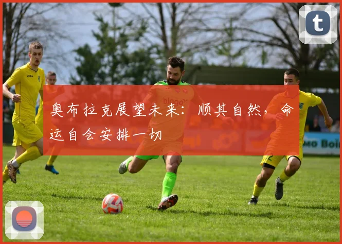奥布拉克展望未来：顺其自然，命运自会安排一切
