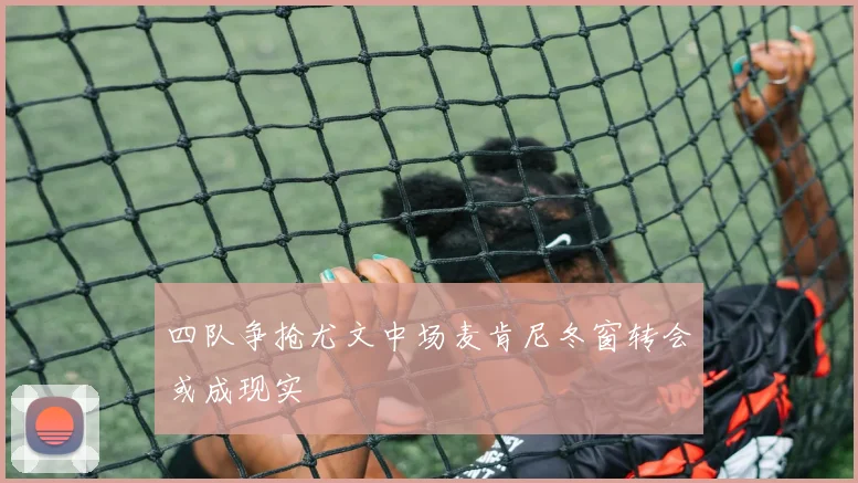 四队争抢尤文中场麦肯尼冬窗转会或成现实