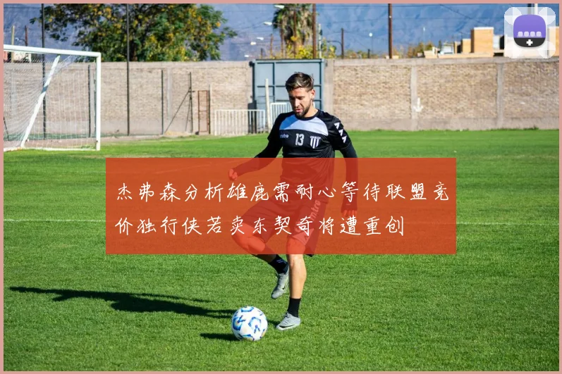 杰弗森分析雄鹿需耐心等待联盟竞价独行侠若卖东契奇将遭重创