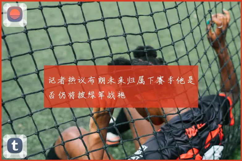 记者热议布朗未来归属下赛季他是否仍将披绿军战袍