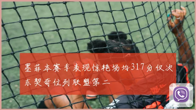墨菲本赛季表现惊艳场均317分仅次东契奇位列联盟第二