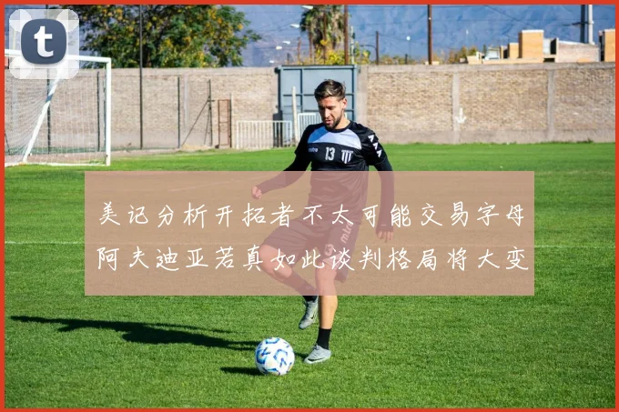 美记分析开拓者不太可能交易字母阿夫迪亚若真如此谈判格局将大变