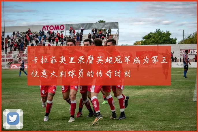 卡拉菲奥里荣膺英超冠军成为第五位意大利球员的传奇时刻