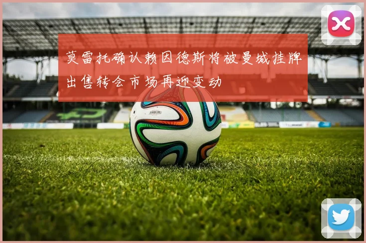 莫雷托确认赖因德斯将被曼城挂牌出售转会市场再迎变动
