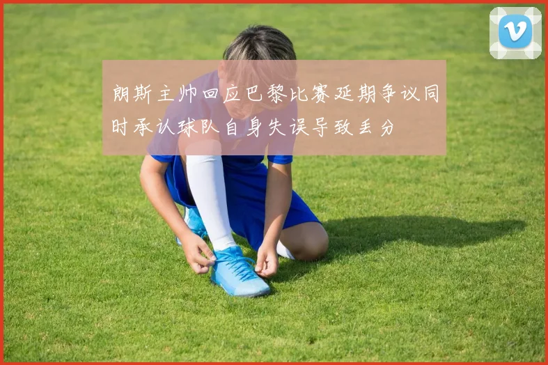 朗斯主帅回应巴黎比赛延期争议同时承认球队自身失误导致丢分