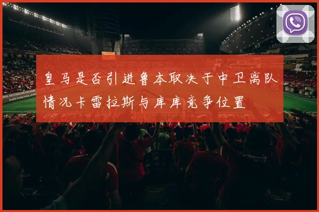 皇马是否引进鲁本取决于中卫离队情况卡雷拉斯与库库竞争位置