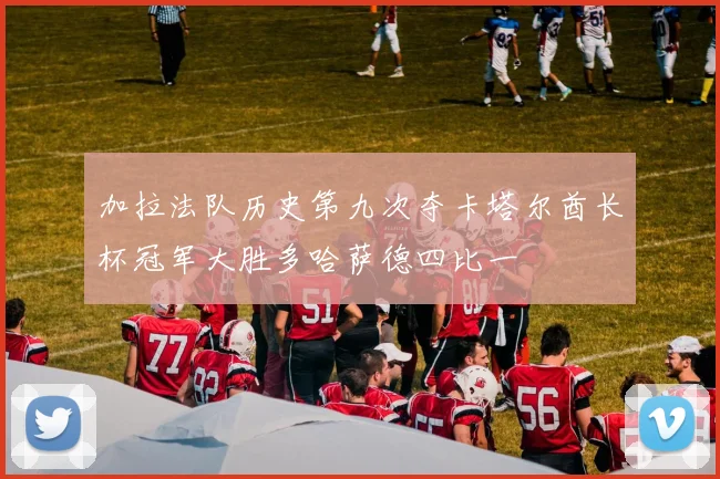加拉法队历史第九次夺卡塔尔酋长杯冠军大胜多哈萨德四比一