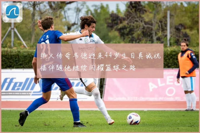热火传奇韦德迎来44岁生日真诚祝福伴随他继续闪耀篮球之路