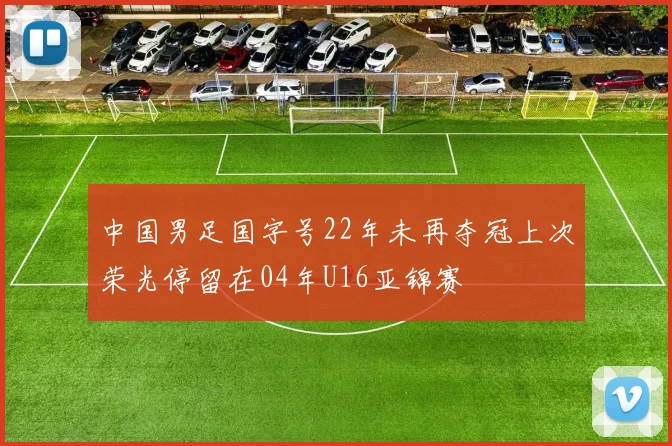 中国男足国字号22年未再夺冠上次荣光停留在04年U16亚锦赛