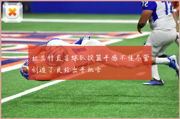杜兰特直言球队投篮手感不佳尽管创造了良好出手机会