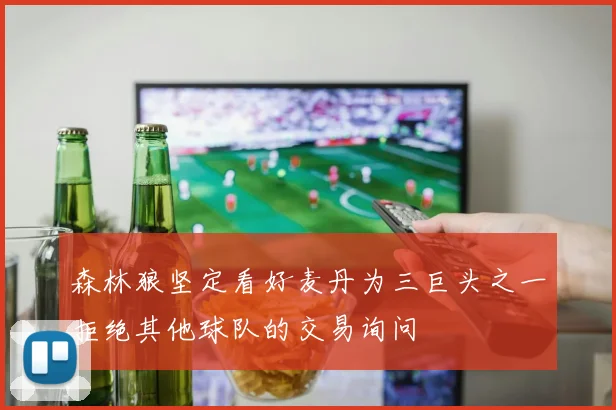 森林狼坚定看好麦丹为三巨头之一拒绝其他球队的交易询问